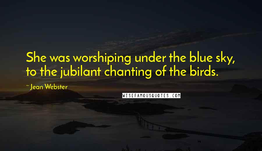 Jean Webster Quotes: She was worshiping under the blue sky, to the jubilant chanting of the birds.
