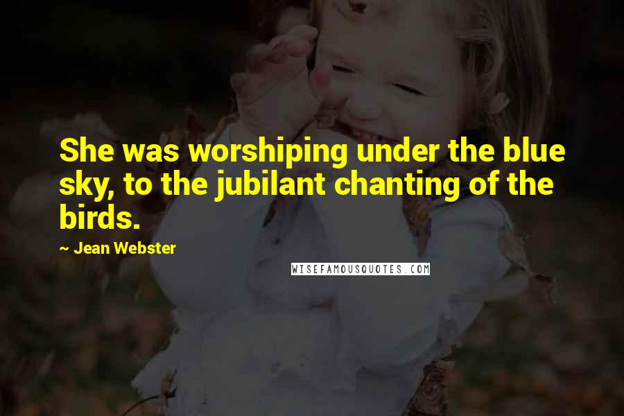 Jean Webster Quotes: She was worshiping under the blue sky, to the jubilant chanting of the birds.