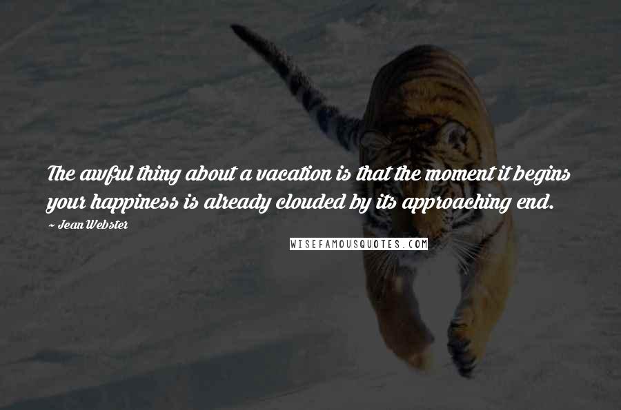 Jean Webster Quotes: The awful thing about a vacation is that the moment it begins your happiness is already clouded by its approaching end.