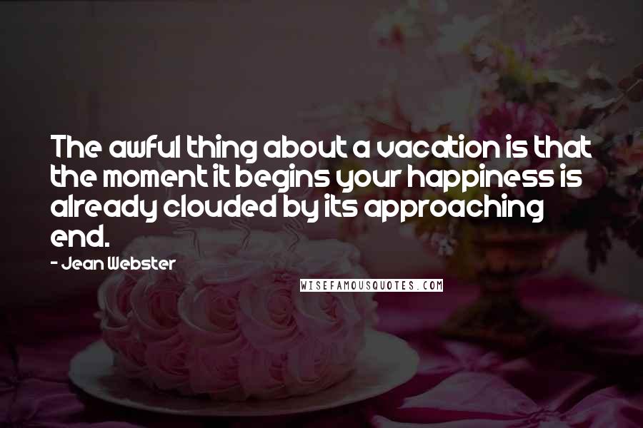 Jean Webster Quotes: The awful thing about a vacation is that the moment it begins your happiness is already clouded by its approaching end.