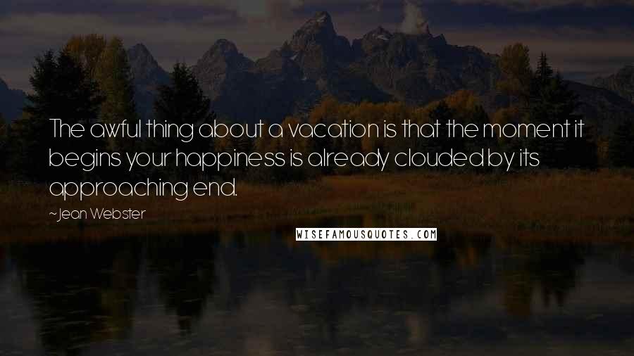 Jean Webster Quotes: The awful thing about a vacation is that the moment it begins your happiness is already clouded by its approaching end.