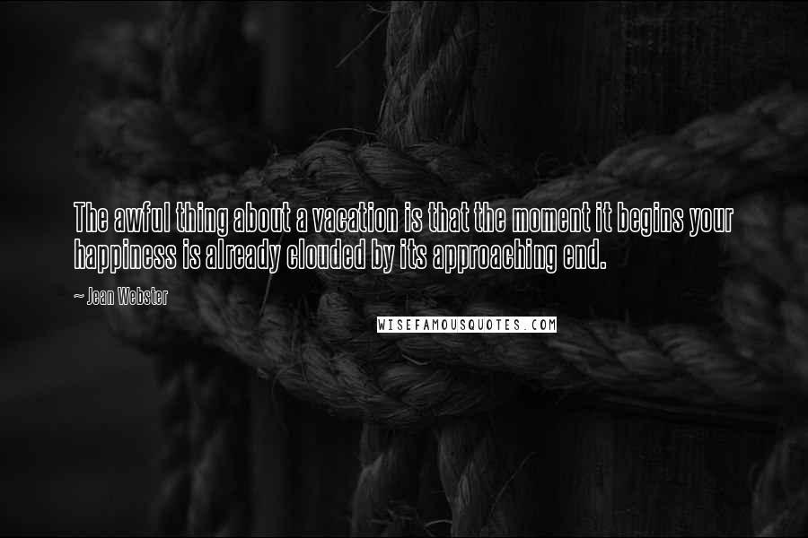 Jean Webster Quotes: The awful thing about a vacation is that the moment it begins your happiness is already clouded by its approaching end.