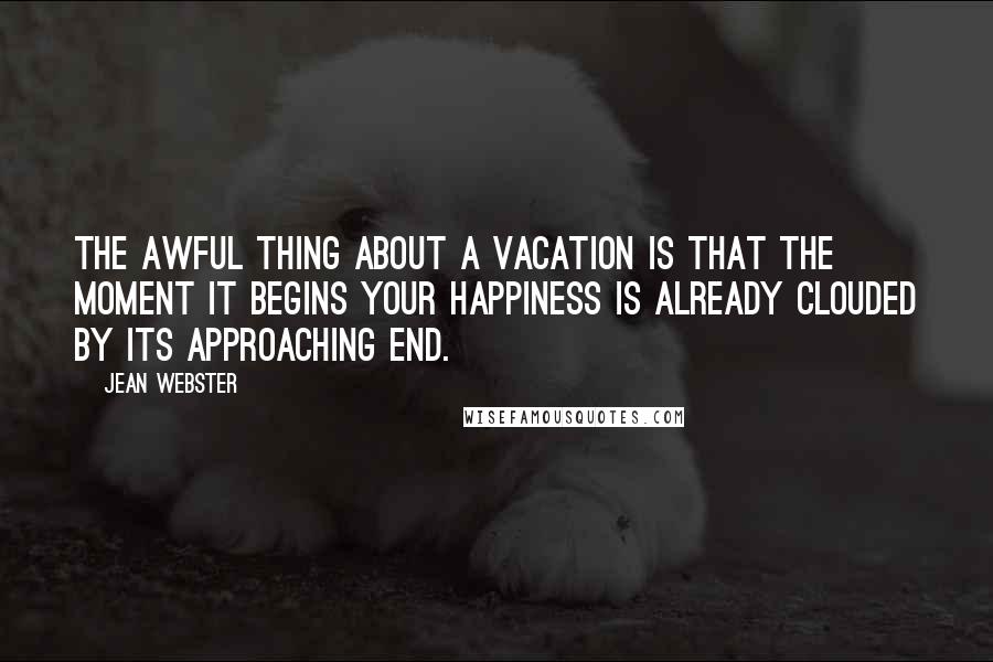 Jean Webster Quotes: The awful thing about a vacation is that the moment it begins your happiness is already clouded by its approaching end.