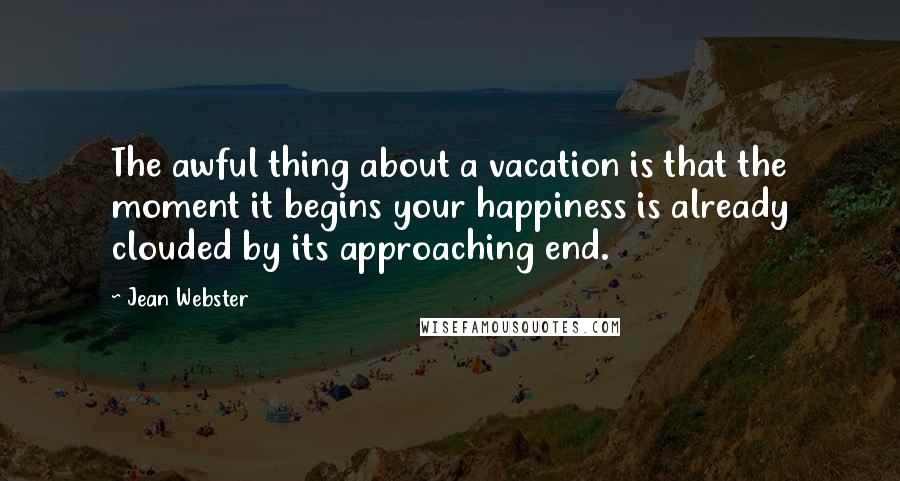 Jean Webster Quotes: The awful thing about a vacation is that the moment it begins your happiness is already clouded by its approaching end.