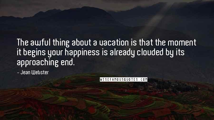 Jean Webster Quotes: The awful thing about a vacation is that the moment it begins your happiness is already clouded by its approaching end.