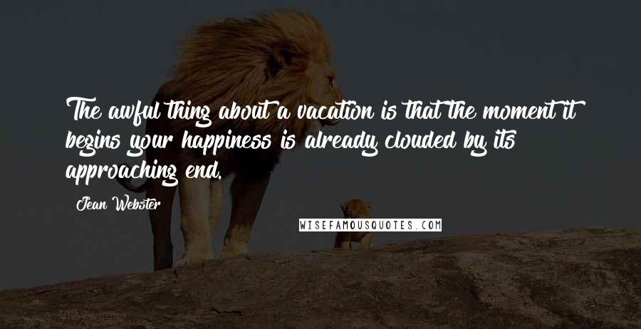 Jean Webster Quotes: The awful thing about a vacation is that the moment it begins your happiness is already clouded by its approaching end.