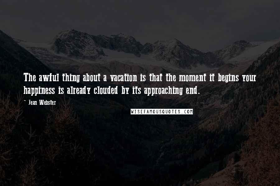 Jean Webster Quotes: The awful thing about a vacation is that the moment it begins your happiness is already clouded by its approaching end.