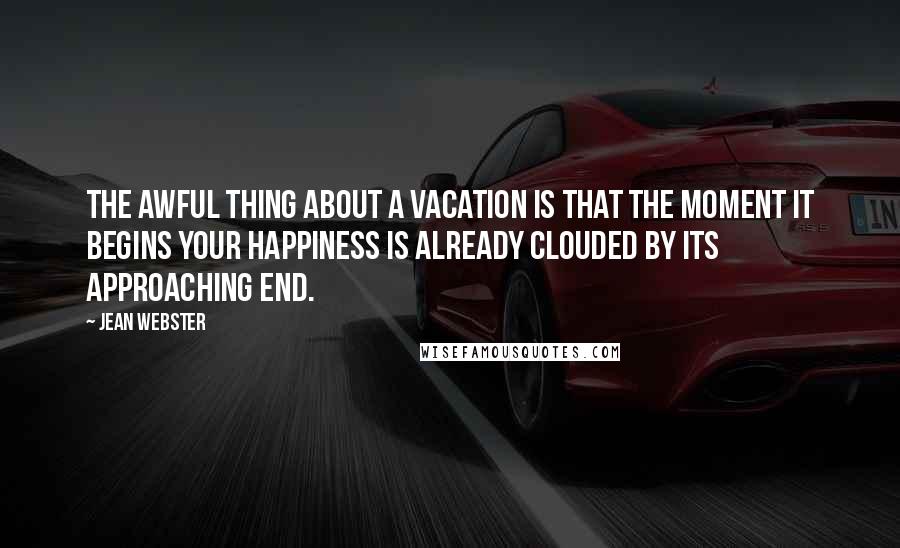 Jean Webster Quotes: The awful thing about a vacation is that the moment it begins your happiness is already clouded by its approaching end.