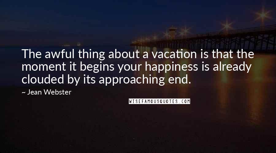 Jean Webster Quotes: The awful thing about a vacation is that the moment it begins your happiness is already clouded by its approaching end.