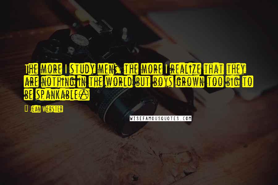 Jean Webster Quotes: The more I study men, the more I realize that they are nothing in the world but boys grown too big to be spankable.
