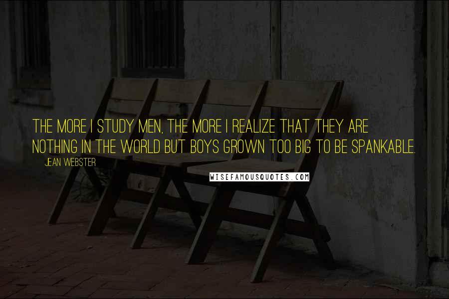 Jean Webster Quotes: The more I study men, the more I realize that they are nothing in the world but boys grown too big to be spankable.