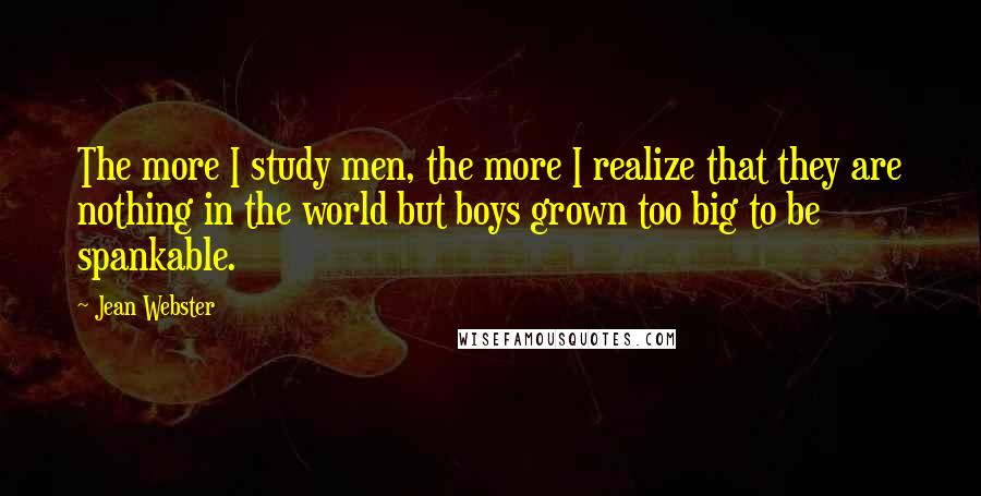 Jean Webster Quotes: The more I study men, the more I realize that they are nothing in the world but boys grown too big to be spankable.