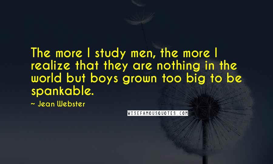 Jean Webster Quotes: The more I study men, the more I realize that they are nothing in the world but boys grown too big to be spankable.