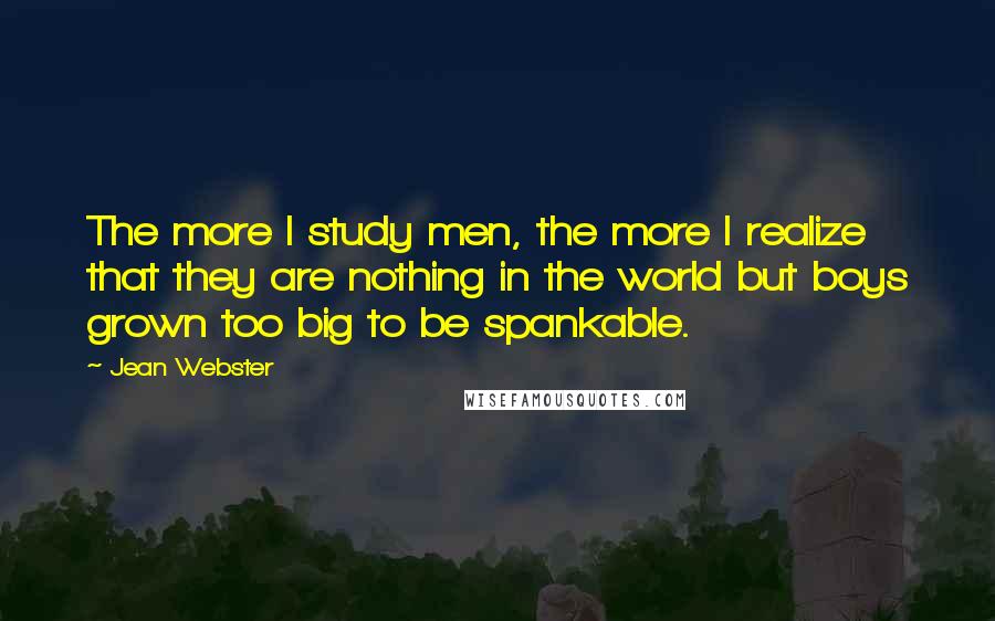 Jean Webster Quotes: The more I study men, the more I realize that they are nothing in the world but boys grown too big to be spankable.