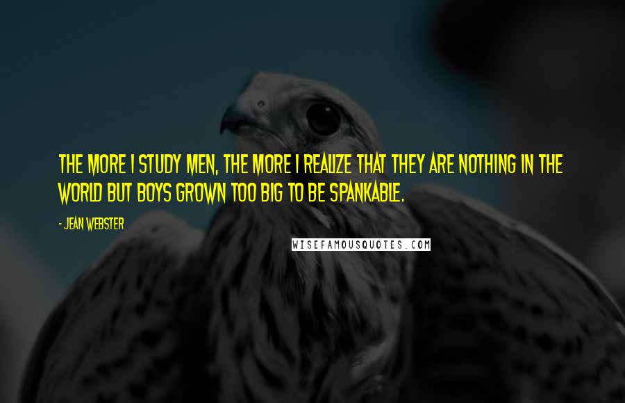 Jean Webster Quotes: The more I study men, the more I realize that they are nothing in the world but boys grown too big to be spankable.