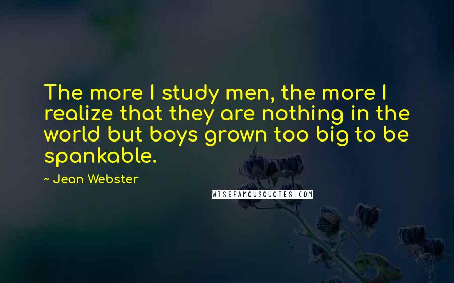 Jean Webster Quotes: The more I study men, the more I realize that they are nothing in the world but boys grown too big to be spankable.