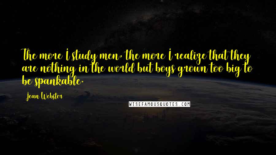 Jean Webster Quotes: The more I study men, the more I realize that they are nothing in the world but boys grown too big to be spankable.