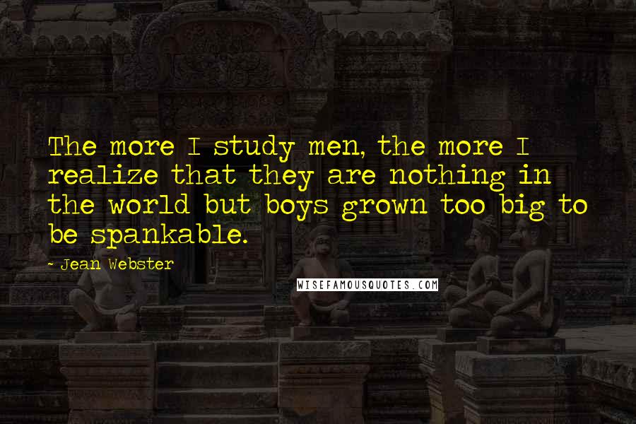 Jean Webster Quotes: The more I study men, the more I realize that they are nothing in the world but boys grown too big to be spankable.