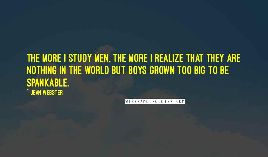 Jean Webster Quotes: The more I study men, the more I realize that they are nothing in the world but boys grown too big to be spankable.