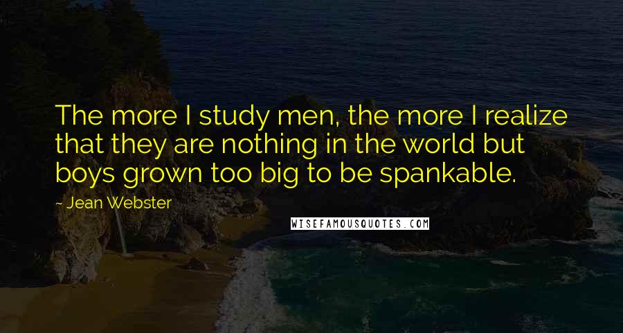 Jean Webster Quotes: The more I study men, the more I realize that they are nothing in the world but boys grown too big to be spankable.