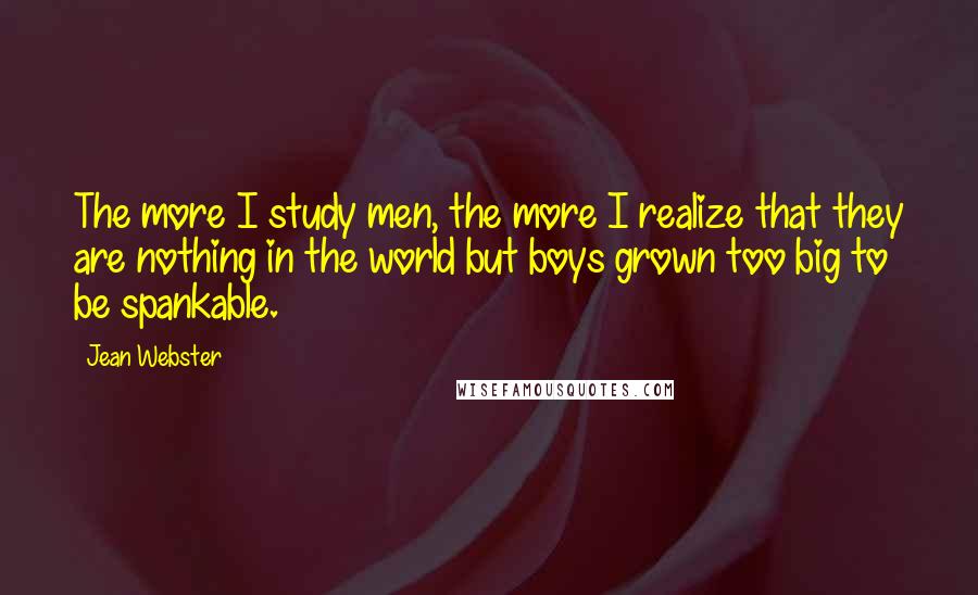 Jean Webster Quotes: The more I study men, the more I realize that they are nothing in the world but boys grown too big to be spankable.