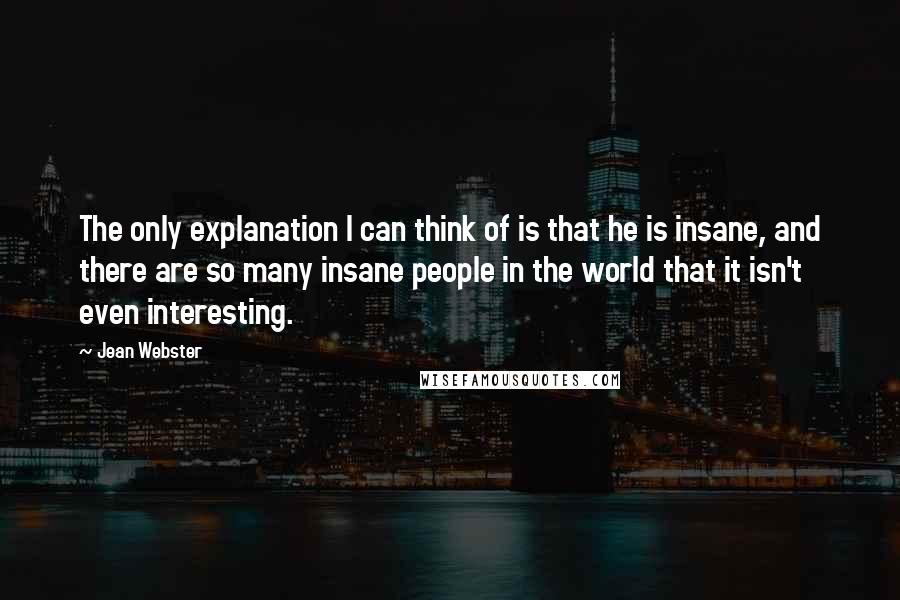 Jean Webster Quotes: The only explanation I can think of is that he is insane, and there are so many insane people in the world that it isn't even interesting.