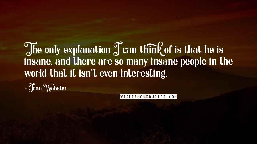 Jean Webster Quotes: The only explanation I can think of is that he is insane, and there are so many insane people in the world that it isn't even interesting.