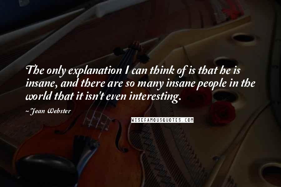 Jean Webster Quotes: The only explanation I can think of is that he is insane, and there are so many insane people in the world that it isn't even interesting.