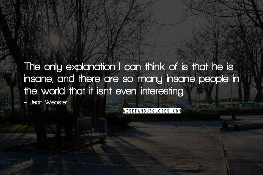 Jean Webster Quotes: The only explanation I can think of is that he is insane, and there are so many insane people in the world that it isn't even interesting.