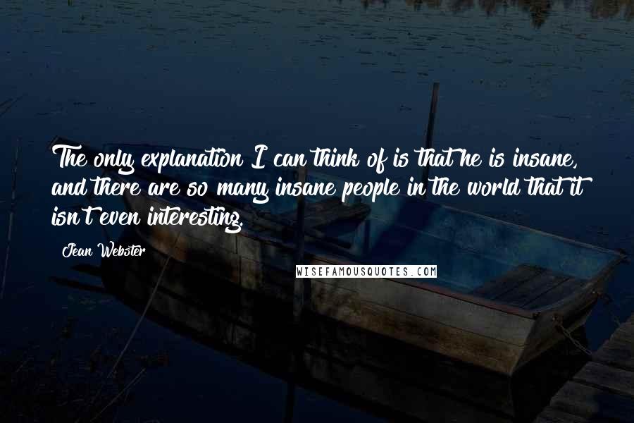 Jean Webster Quotes: The only explanation I can think of is that he is insane, and there are so many insane people in the world that it isn't even interesting.