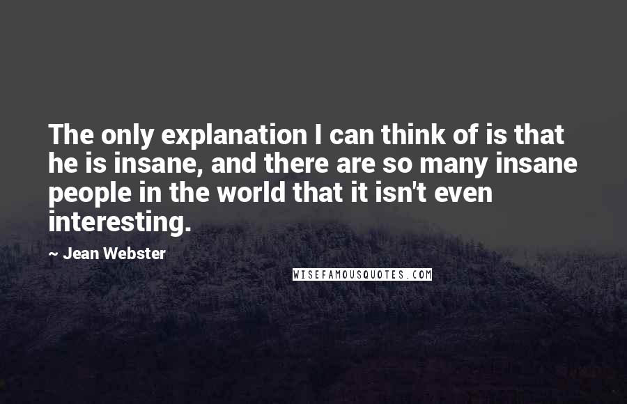 Jean Webster Quotes: The only explanation I can think of is that he is insane, and there are so many insane people in the world that it isn't even interesting.