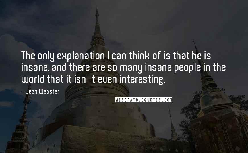 Jean Webster Quotes: The only explanation I can think of is that he is insane, and there are so many insane people in the world that it isn't even interesting.