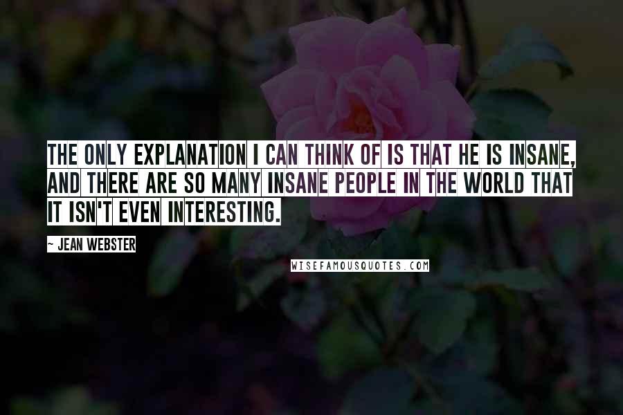 Jean Webster Quotes: The only explanation I can think of is that he is insane, and there are so many insane people in the world that it isn't even interesting.