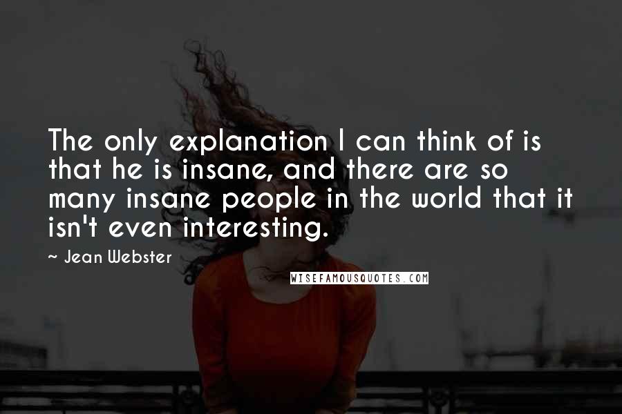 Jean Webster Quotes: The only explanation I can think of is that he is insane, and there are so many insane people in the world that it isn't even interesting.