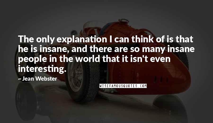 Jean Webster Quotes: The only explanation I can think of is that he is insane, and there are so many insane people in the world that it isn't even interesting.