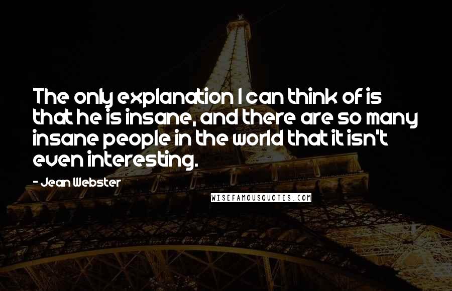 Jean Webster Quotes: The only explanation I can think of is that he is insane, and there are so many insane people in the world that it isn't even interesting.