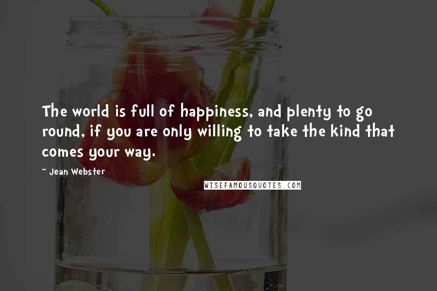 Jean Webster Quotes: The world is full of happiness, and plenty to go round, if you are only willing to take the kind that comes your way.