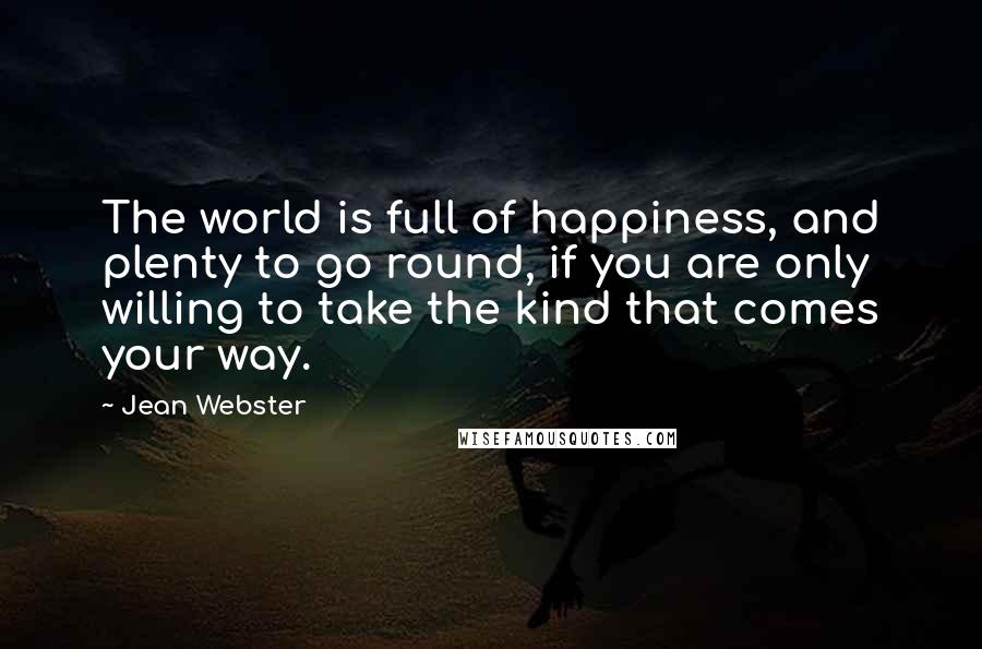 Jean Webster Quotes: The world is full of happiness, and plenty to go round, if you are only willing to take the kind that comes your way.