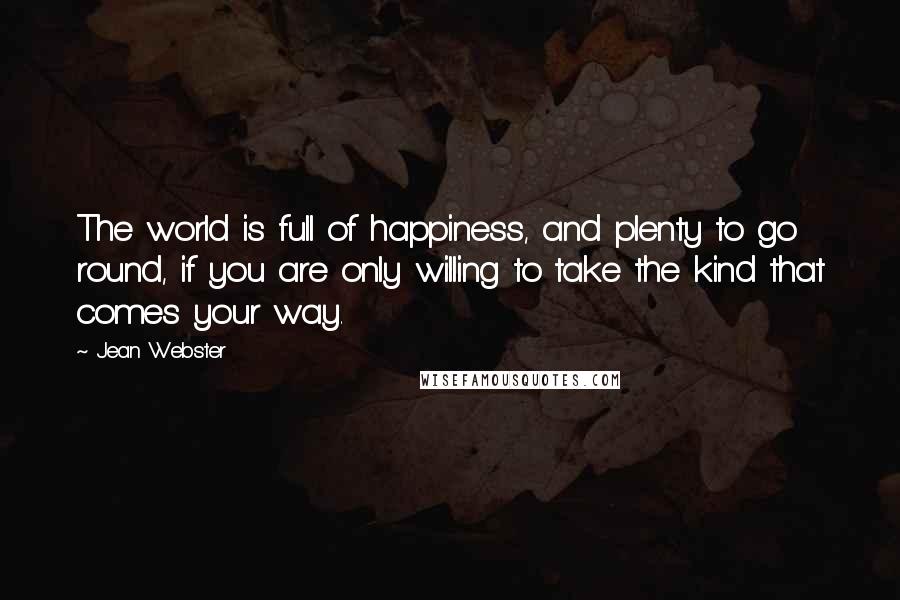 Jean Webster Quotes: The world is full of happiness, and plenty to go round, if you are only willing to take the kind that comes your way.