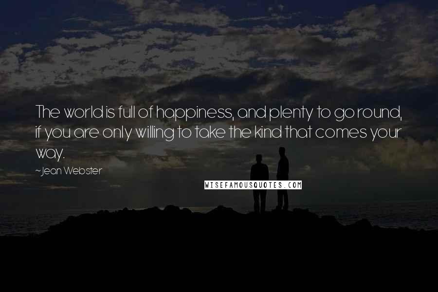 Jean Webster Quotes: The world is full of happiness, and plenty to go round, if you are only willing to take the kind that comes your way.