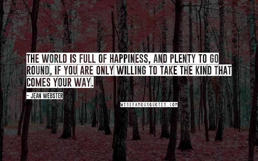 Jean Webster Quotes: The world is full of happiness, and plenty to go round, if you are only willing to take the kind that comes your way.