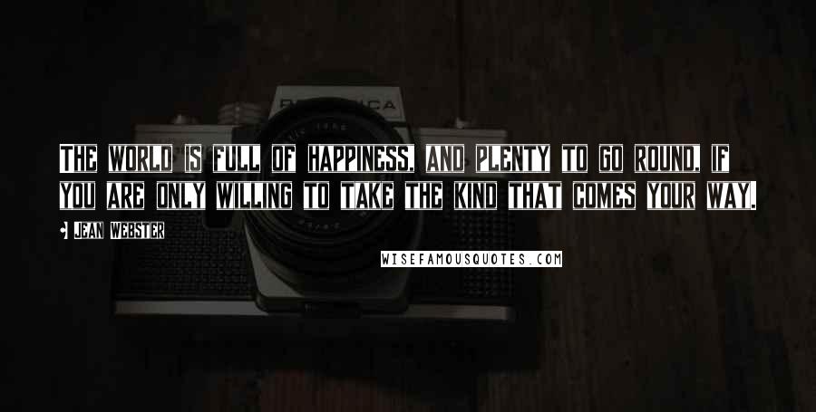 Jean Webster Quotes: The world is full of happiness, and plenty to go round, if you are only willing to take the kind that comes your way.