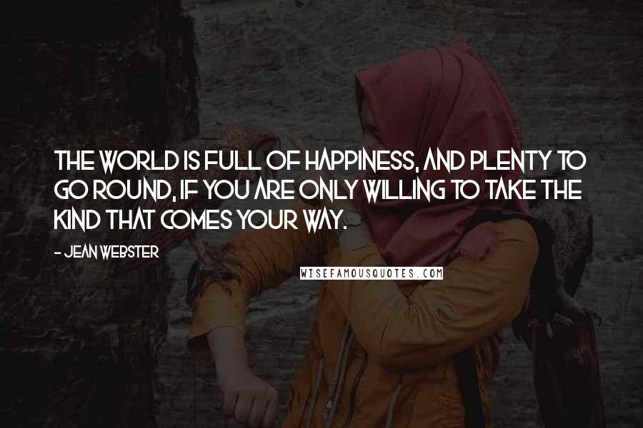 Jean Webster Quotes: The world is full of happiness, and plenty to go round, if you are only willing to take the kind that comes your way.