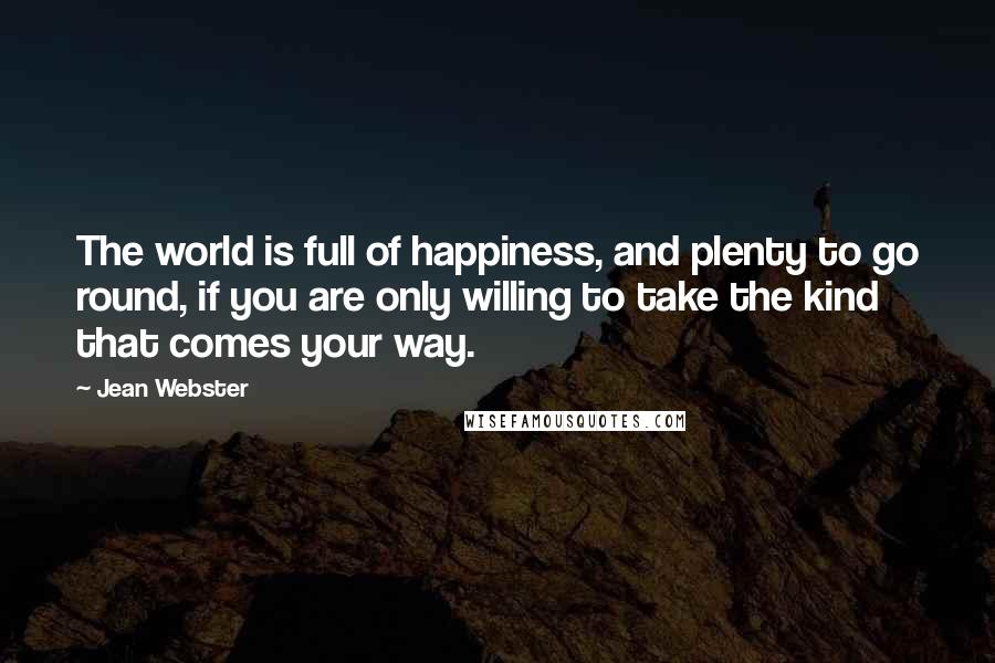 Jean Webster Quotes: The world is full of happiness, and plenty to go round, if you are only willing to take the kind that comes your way.