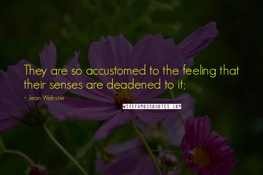 Jean Webster Quotes: They are so accustomed to the feeling that their senses are deadened to it;