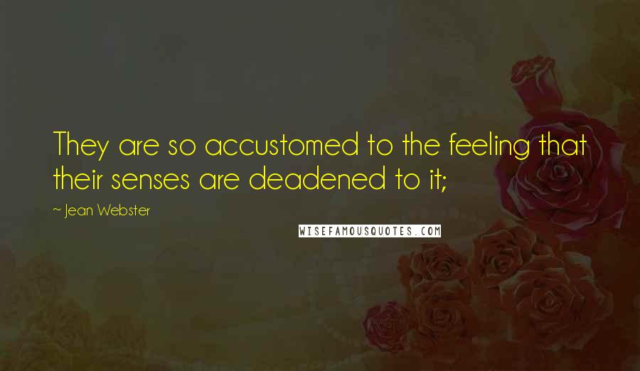 Jean Webster Quotes: They are so accustomed to the feeling that their senses are deadened to it;