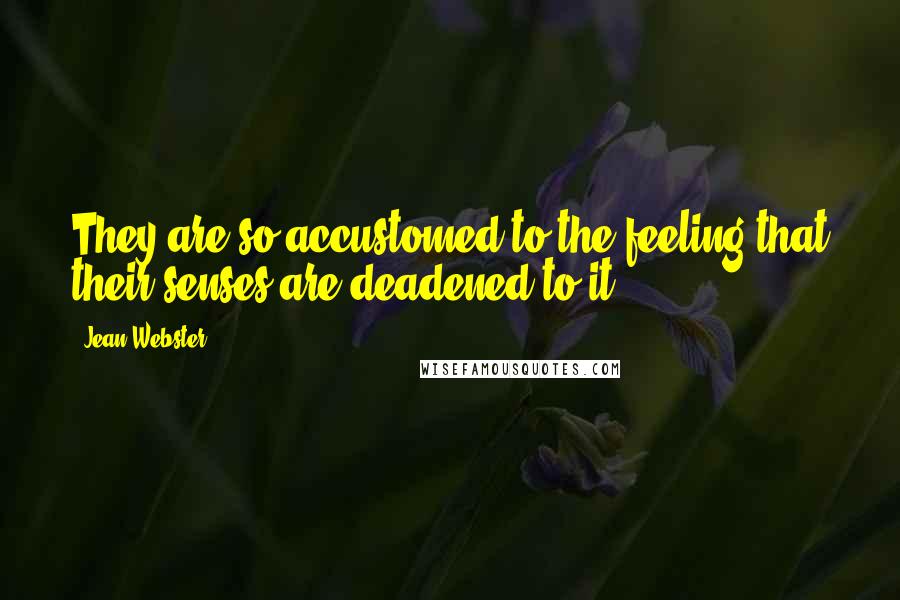 Jean Webster Quotes: They are so accustomed to the feeling that their senses are deadened to it;