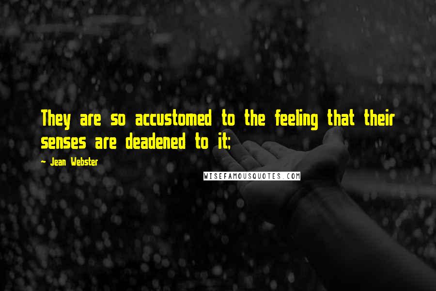 Jean Webster Quotes: They are so accustomed to the feeling that their senses are deadened to it;