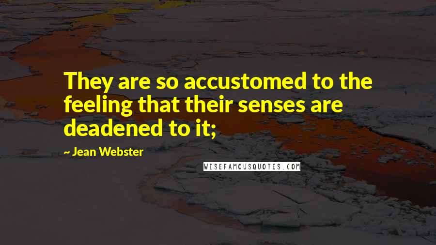 Jean Webster Quotes: They are so accustomed to the feeling that their senses are deadened to it;