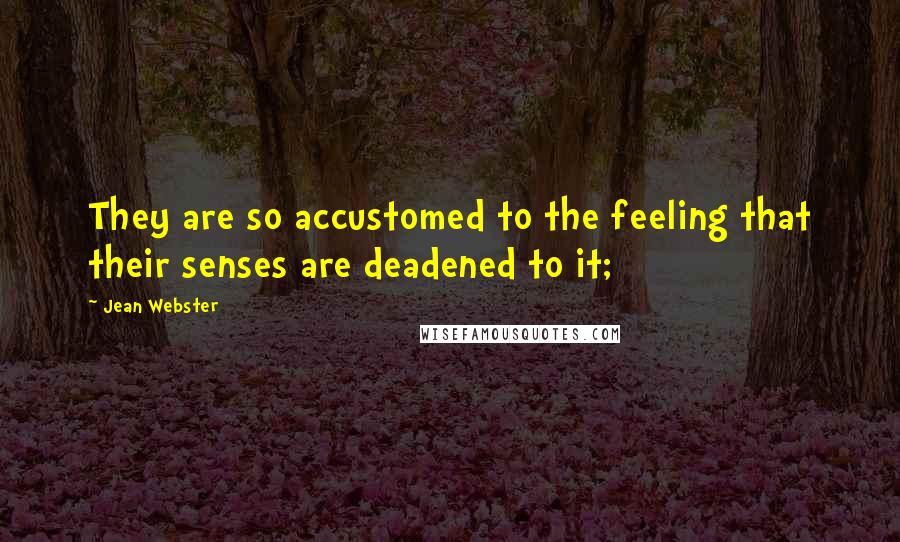 Jean Webster Quotes: They are so accustomed to the feeling that their senses are deadened to it;